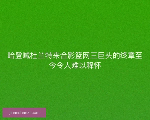 哈登喊杜兰特来合影篮网三巨头的终章至今令人难以释怀