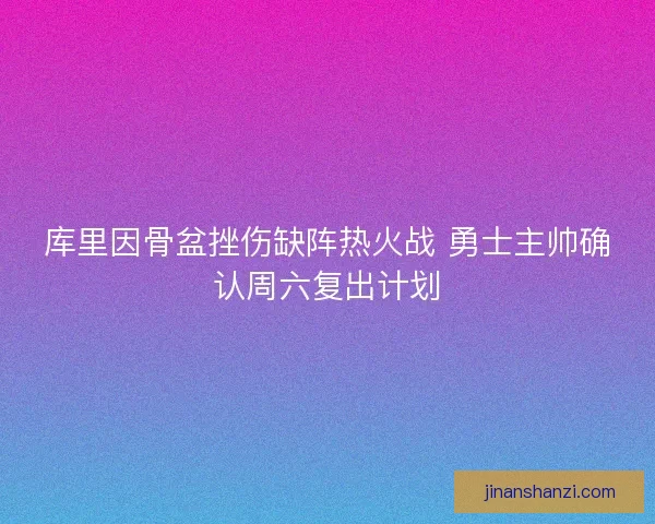 库里因骨盆挫伤缺阵热火战 勇士主帅确认周六复出计划