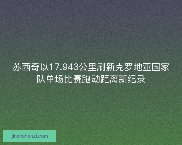 苏西奇以17.943公里刷新克罗地亚国家队单场比赛跑动距离新纪录