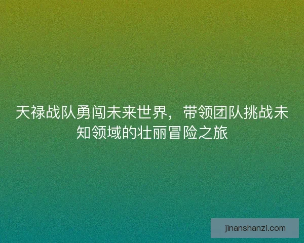 天禄战队勇闯未来世界，带领团队挑战未知领域的壮丽冒险之旅