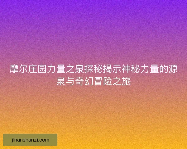 摩尔庄园力量之泉探秘揭示神秘力量的源泉与奇幻冒险之旅