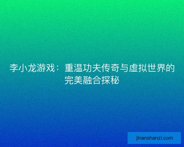 李小龙游戏：重温功夫传奇与虚拟世界的完美融合探秘