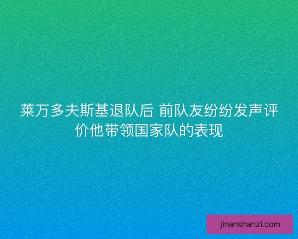 莱万多夫斯基退队后 前队友纷纷发声评价他带领国家队的表现