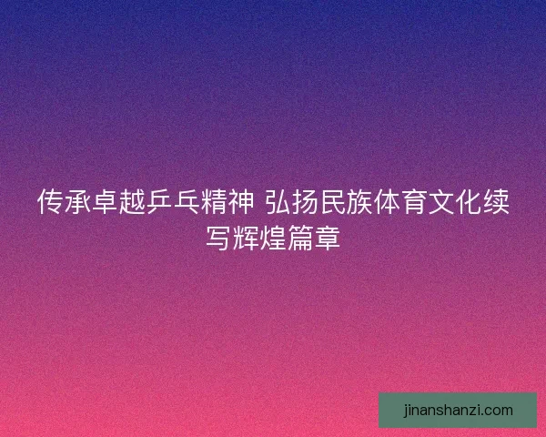 传承卓越乒乓精神 弘扬民族体育文化续写辉煌篇章