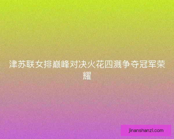 津苏联女排巅峰对决火花四溅争夺冠军荣耀