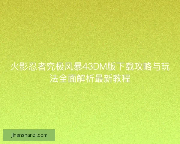 火影忍者究极风暴43DM版下载攻略与玩法全面解析最新教程