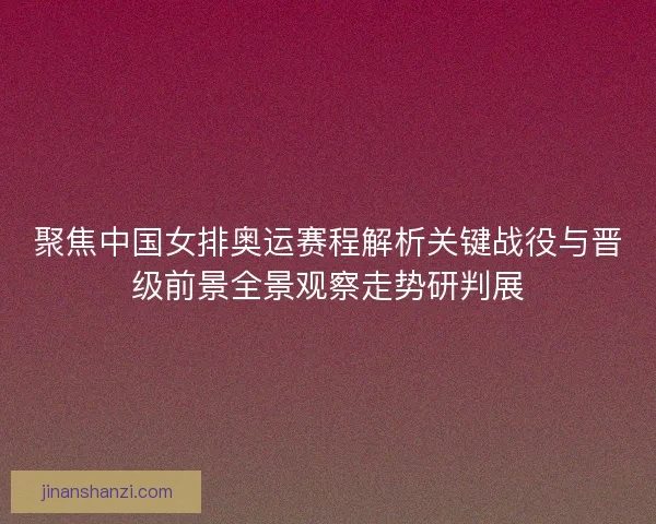 聚焦中国女排奥运赛程解析关键战役与晋级前景全景观察走势研判展
