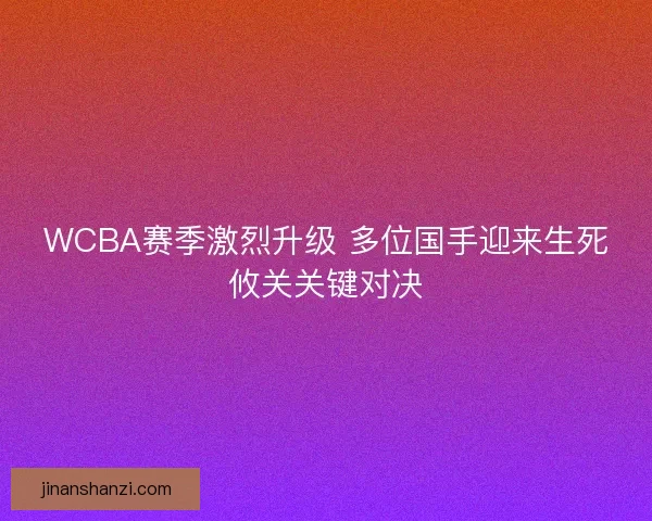 WCBA赛季激烈升级 多位国手迎来生死攸关关键对决